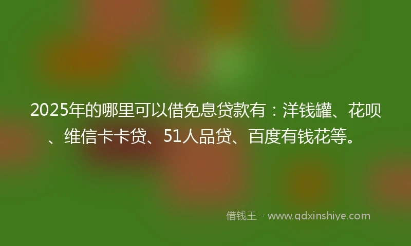 2025年的哪里可以借免息贷款有：洋钱罐、花呗、维信卡卡贷、51人品贷、百度有钱花等。