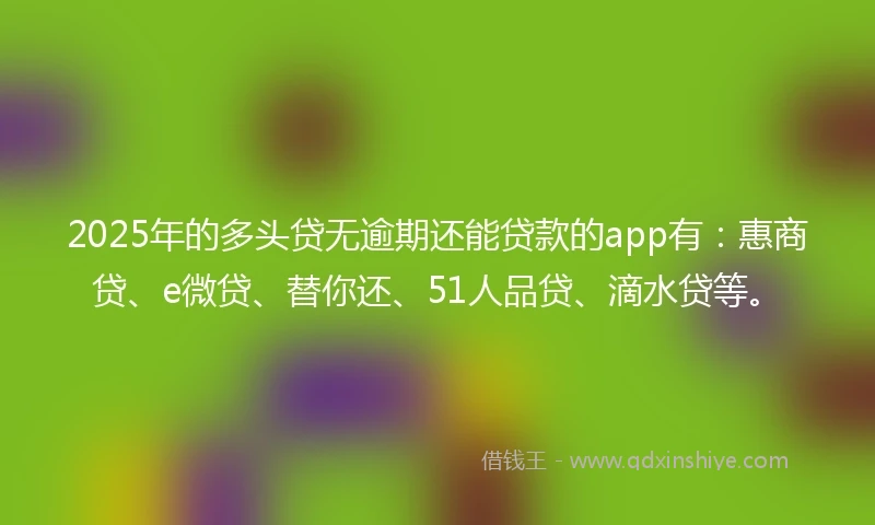 2025年的多头贷无逾期还能贷款的app有：惠商贷、e微贷、替你还、51人品贷、滴水贷等。