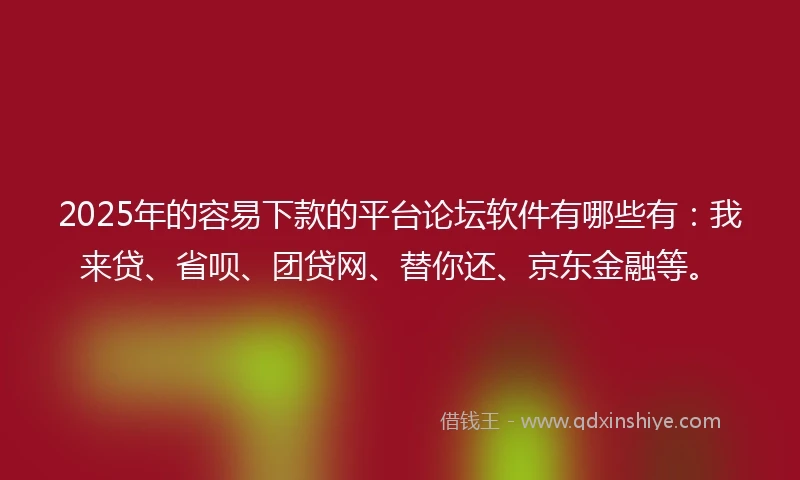 2025年的容易下款的平台论坛软件有哪些有：我来贷、省呗、团贷网、替你还、京东金融等。