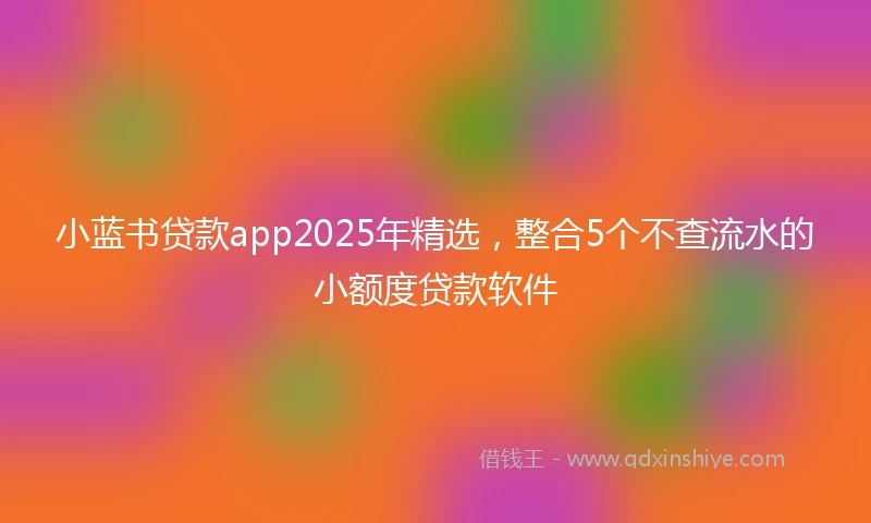 小蓝书贷款app2025年精选，整合5个不查流水的小额度贷款软件