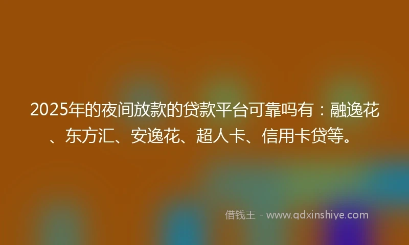 2025年的夜间放款的贷款平台可靠吗有：融逸花、东方汇、安逸花、超人卡、信用卡贷等。