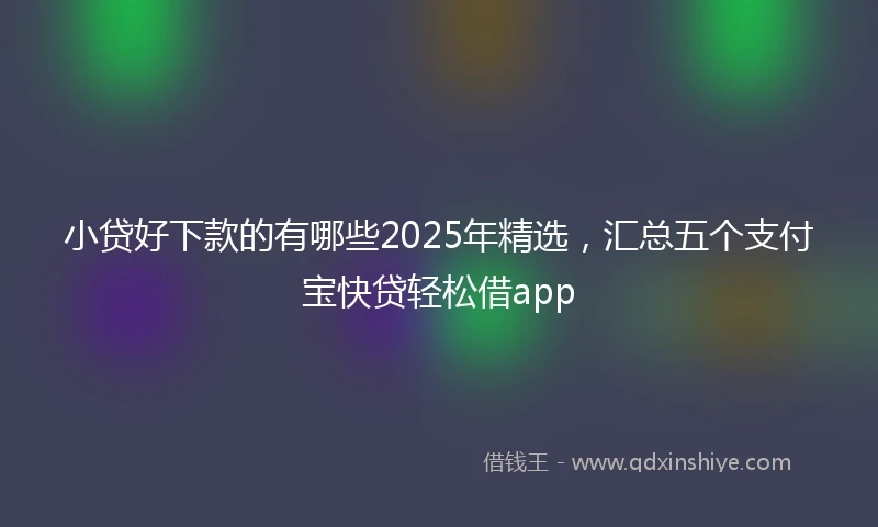 小贷好下款的有哪些2025年精选，汇总五个支付宝快贷轻松借app