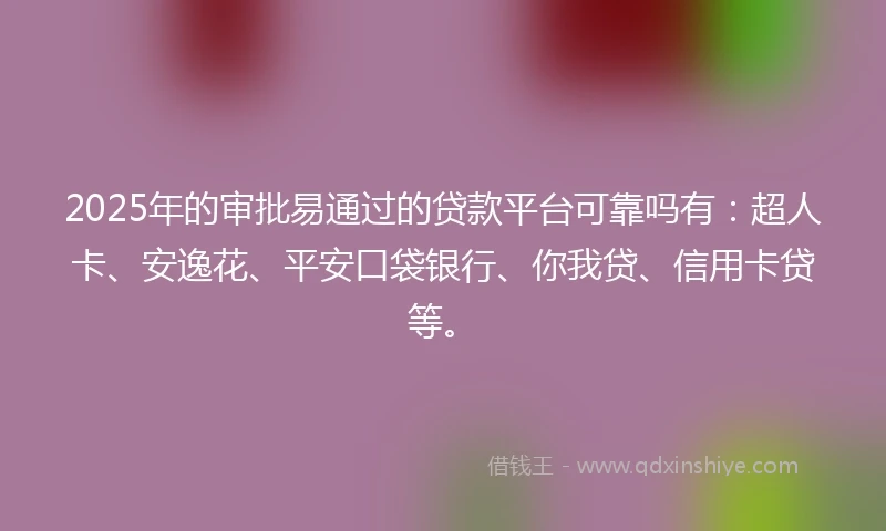 2025年的审批易通过的贷款平台可靠吗有：超人卡、安逸花、平安口袋银行、你我贷、信用卡贷等。