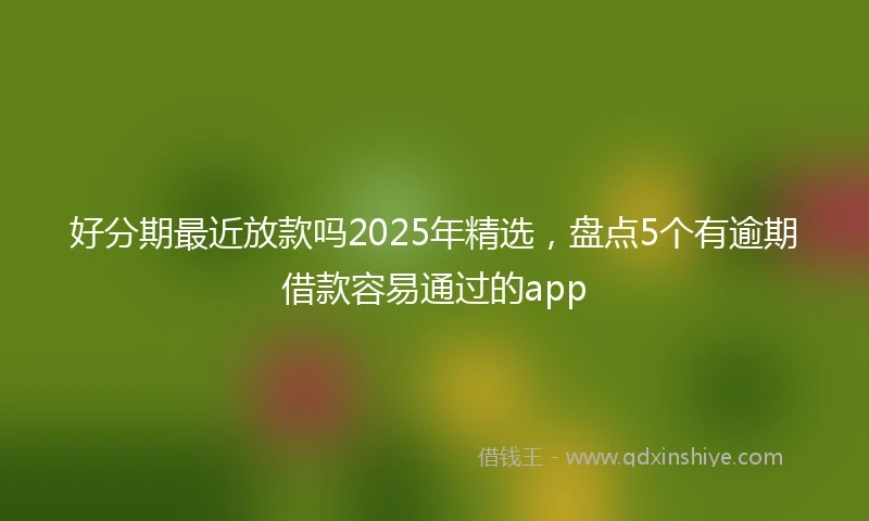 好分期最近放款吗2025年精选，盘点5个有逾期借款容易通过的app
