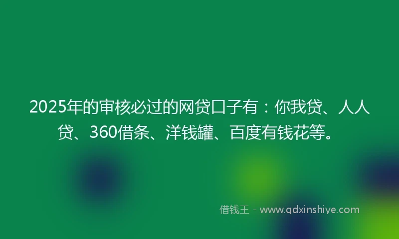 2025年的审核必过的网贷口子有：你我贷、人人贷、360借条、洋钱罐、百度有钱花等。