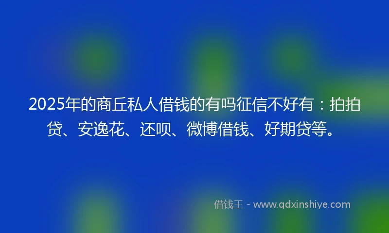 2025年的商丘私人借钱的有吗征信不好有：拍拍贷、安逸花、还呗、微博借钱、好期贷等。