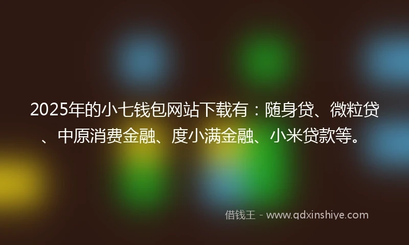 2025年的小七钱包网站下载有：随身贷、微粒贷、中原消费金融、度小满金融、小米贷款等。