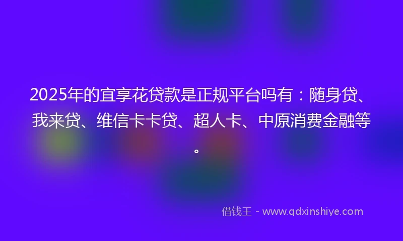 2025年的宜享花贷款是正规平台吗有：随身贷、我来贷、维信卡卡贷、超人卡、中原消费金融等。