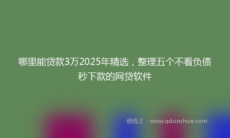 哪里能贷款3万2025年精选，整理五个不看负债秒下款的网贷软件