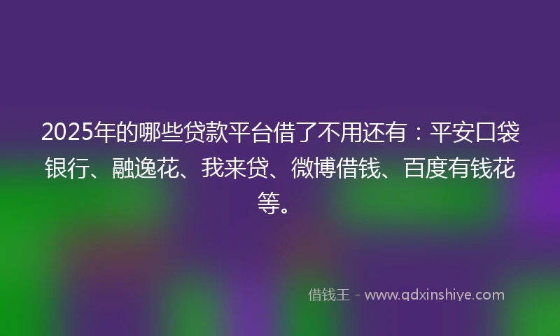 2025年的哪些贷款平台借了不用还有：平安口袋银行、融逸花、我来贷、微博借钱、百度有钱花等。