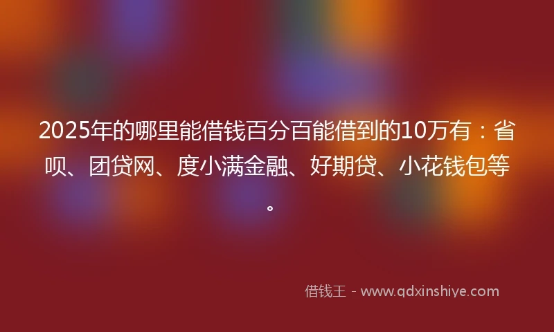 2025年的哪里能借钱百分百能借到的10万有:省呗、团贷网、度小满金融、好期贷、小花钱包等。