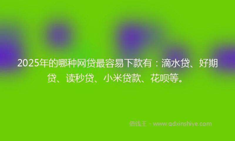 2025年的哪种网贷最容易下款有：滴水贷、好期贷、读秒贷、小米贷款、花呗等。
