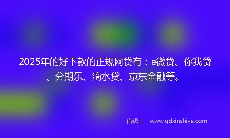 2025年的好下款的正规网贷有：e微贷、你我贷、分期乐、滴水贷、京东金融等。