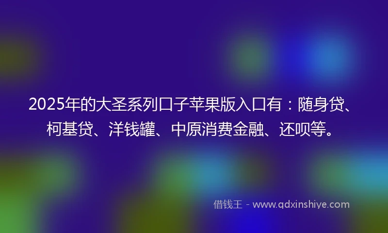 2025年的大圣系列口子苹果版入口有：随身贷、柯基贷、洋钱罐、中原消费金融、还呗等。
