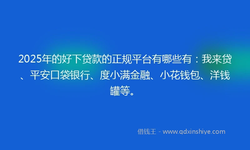 2025年的好下贷款的正规平台有哪些有:我来贷、平安口袋银行、度小满金融、小花钱包、洋钱罐等。