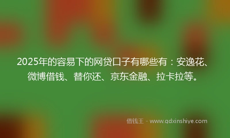 2025年的容易下的网贷口子有哪些有：安逸花、微博借钱、替你还、京东金融、拉卡拉等。