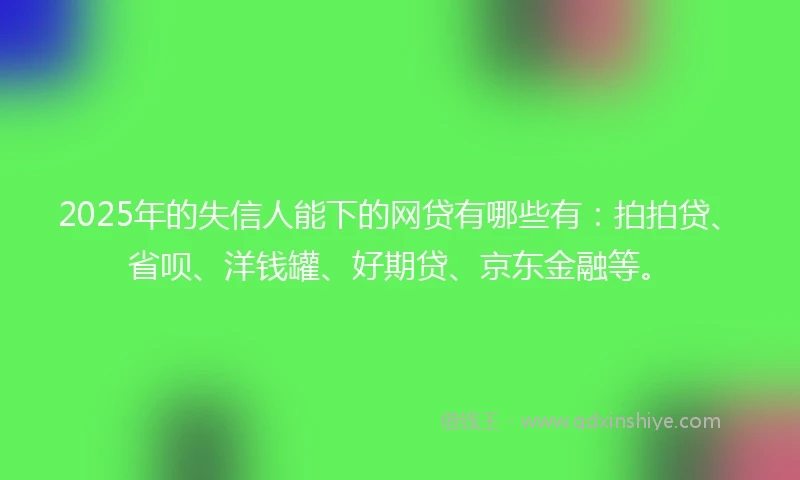 2025年的失信人能下的网贷有哪些有:拍拍贷、省呗、洋钱罐、好期贷、京东金融等。