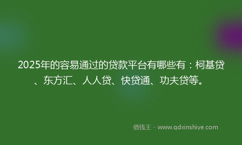 2025年的容易通过的贷款平台有哪些有：柯基贷、东方汇、人人贷、快贷通、功夫贷等。