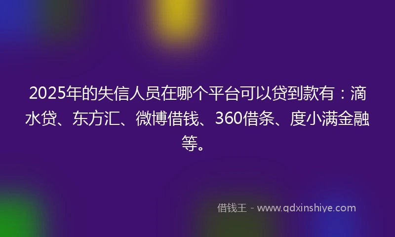 2025年的失信人员在哪个平台可以贷到款有:滴水贷、东方汇、微博借钱、360借条、度小满金融等。