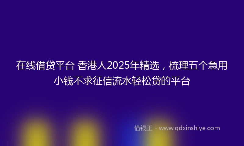 在线借贷平台 香港人2025年精选，梳理五个急用小钱不求征信流水轻松贷的平台