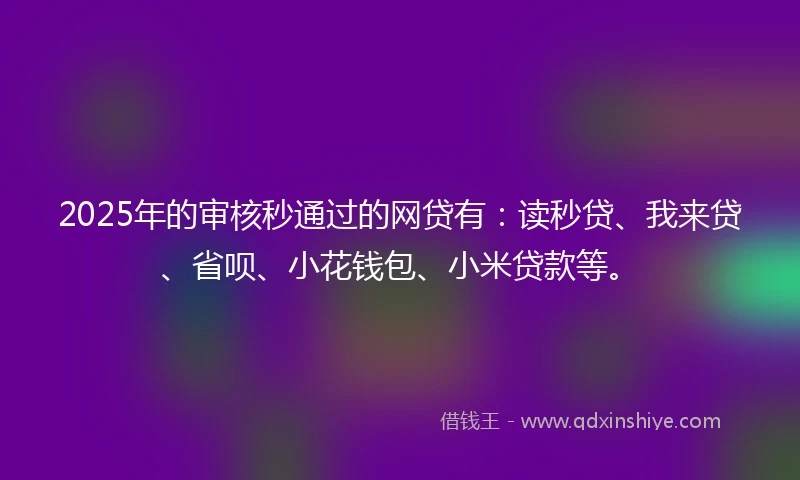 2025年的审核秒通过的网贷有：读秒贷、我来贷、省呗、小花钱包、小米贷款等。