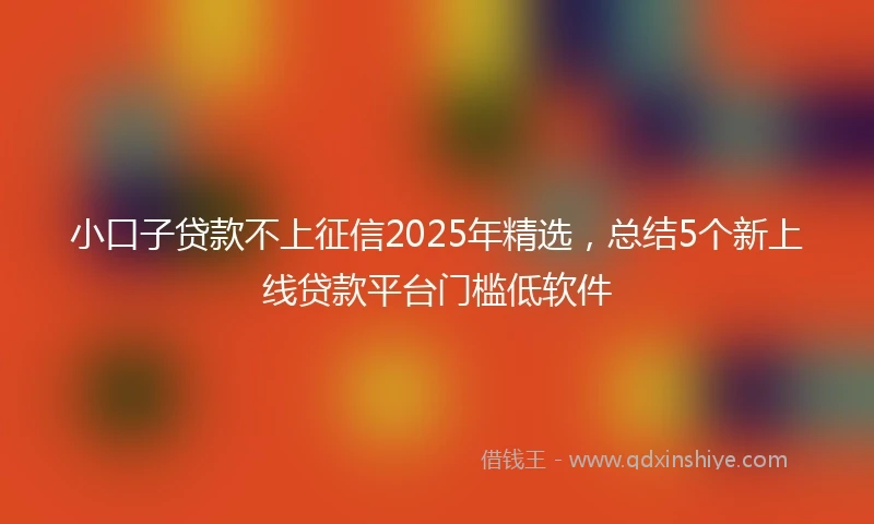 小口子贷款不上征信2025年精选，总结5个新上线贷款平台门槛低软件