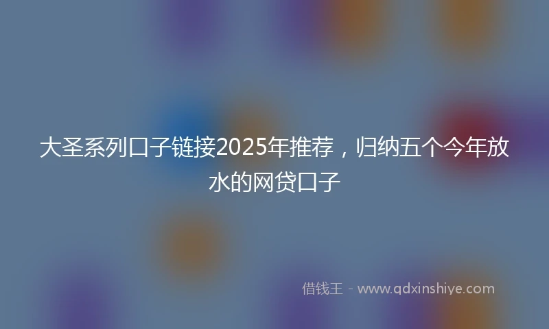 大圣系列口子链接2025年推荐，归纳五个今年放水的网贷口子