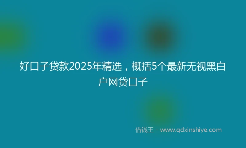 好口子贷款2025年精选，概括5个最新无视黑白户网贷口子