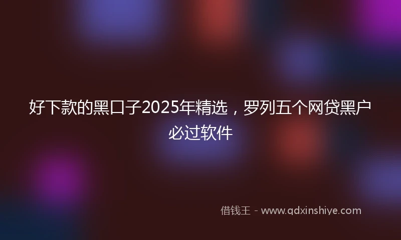 好下款的黑口子2025年精选,罗列五个网贷黑户必过软件