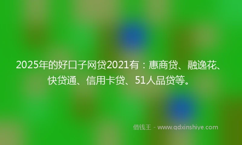 2025年的好口子网贷2021有：惠商贷、融逸花、快贷通、信用卡贷、51人品贷等。