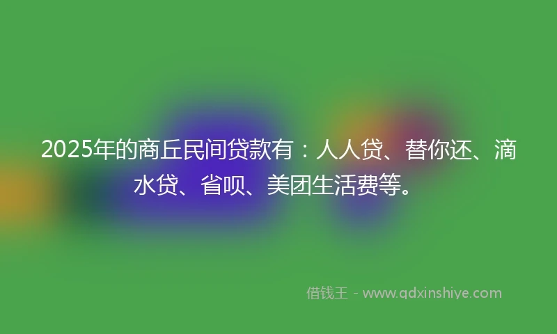 2025年的商丘民间贷款有：人人贷、替你还、滴水贷、省呗、美团生活费等。