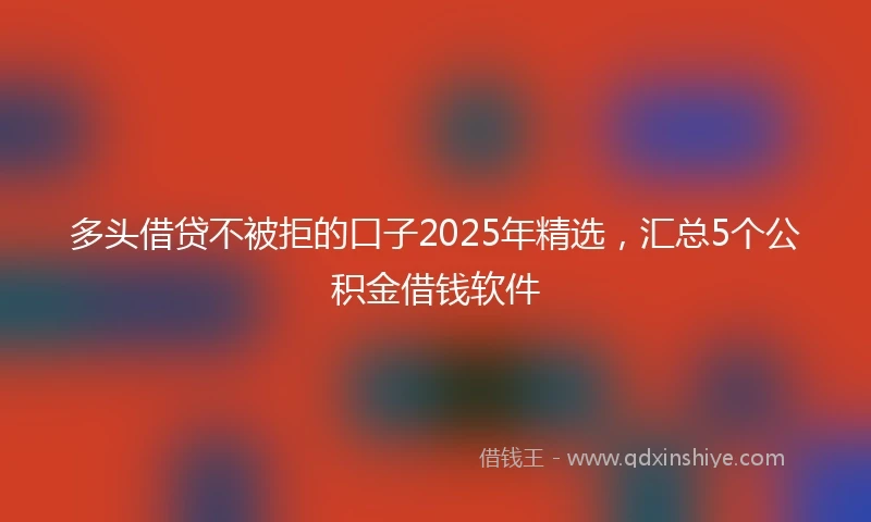 多头借贷不被拒的口子2025年精选，汇总5个公积金借钱软件