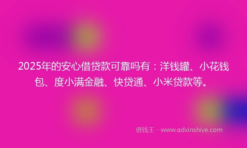 2025年的安心借贷款可靠吗有：洋钱罐、小花钱包、度小满金融、快贷通、小米贷款等。