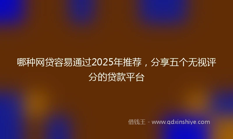 哪种网贷容易通过2025年推荐，分享五个无视评分的贷款平台