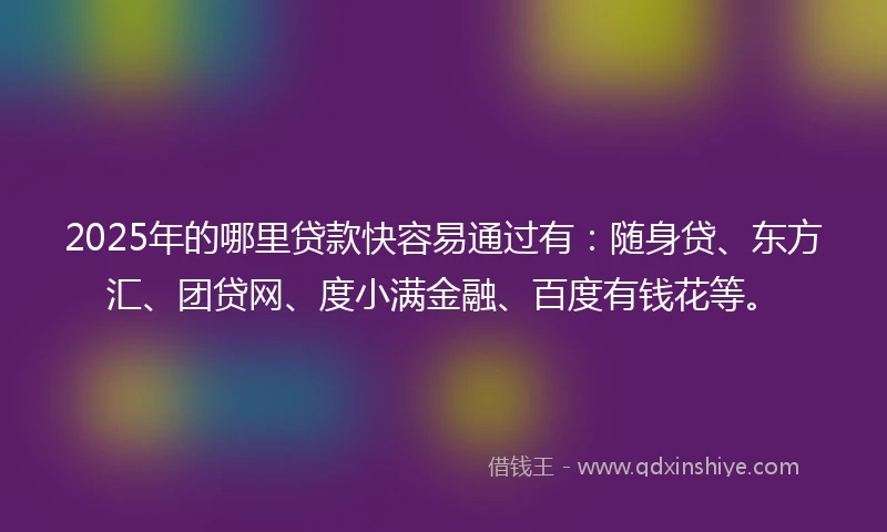 2025年的哪里贷款快容易通过有：随身贷、东方汇、团贷网、度小满金融、百度有钱花等。
