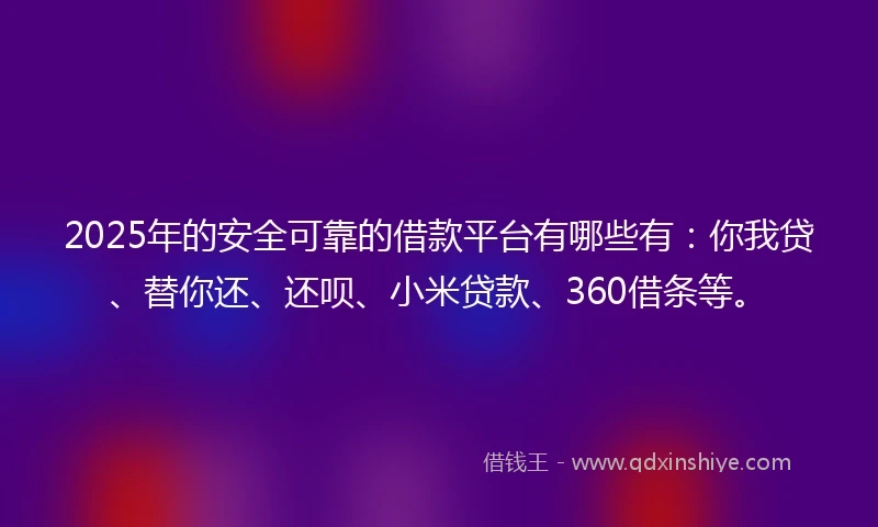 2025年的安全可靠的借款平台有哪些有：你我贷、替你还、还呗、小米贷款、360借条等。