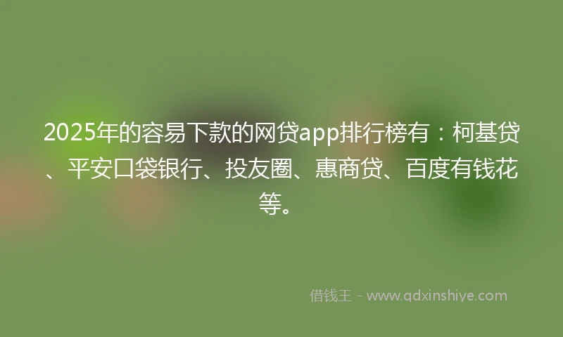 2025年的容易下款的网贷app排行榜有：柯基贷、平安口袋银行、投友圈、惠商贷、百度有钱花等。