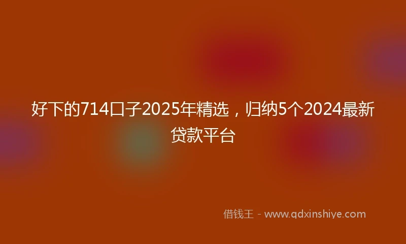 好下的714口子2025年精选，归纳5个2024最新贷款平台