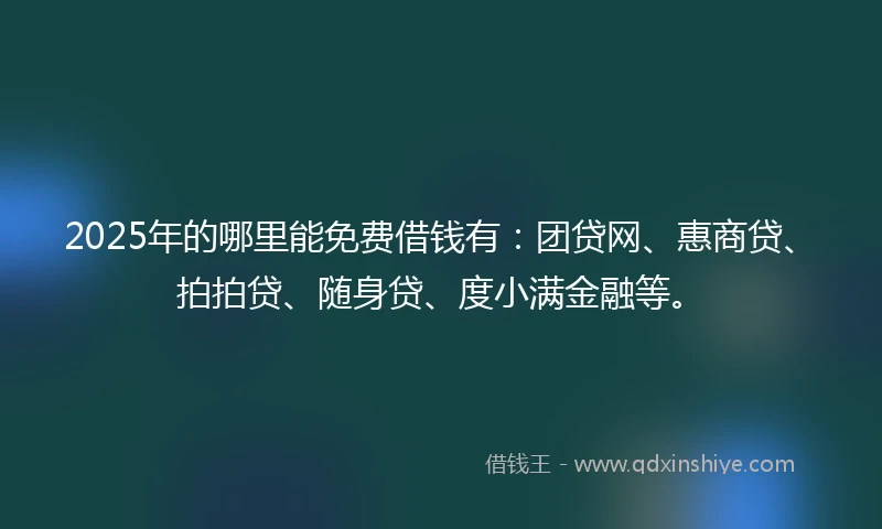 2025年的哪里能免费借钱有：团贷网、惠商贷、拍拍贷、随身贷、度小满金融等。