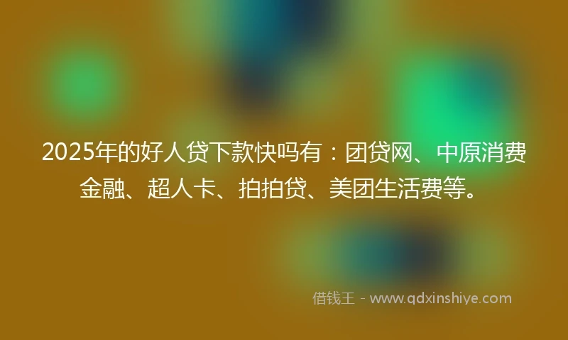 2025年的好人贷下款快吗有：团贷网、中原消费金融、超人卡、拍拍贷、美团生活费等。