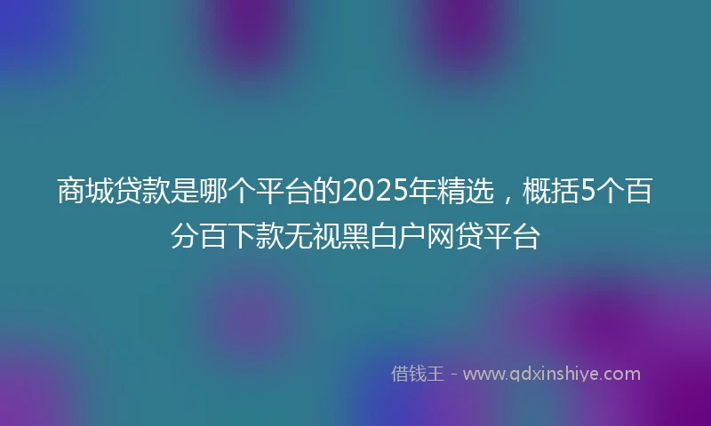 商城贷款是哪个平台的2025年精选，概括5个百分百下款无视黑白户网贷平台
