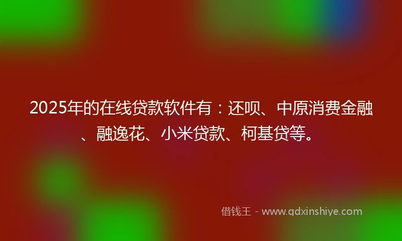 2025年的在线贷款软件有：还呗、中原消费金融、融逸花、小米贷款、柯基贷等。