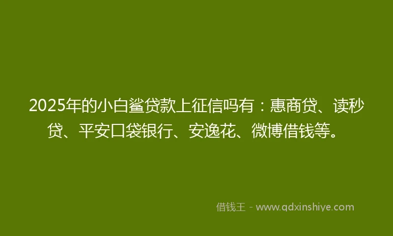 2025年的小白鲨贷款上征信吗有：惠商贷、读秒贷、平安口袋银行、安逸花、微博借钱等。