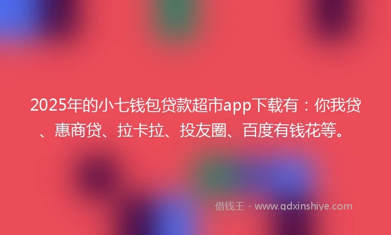 2025年的小七钱包贷款超市app下载有：你我贷、惠商贷、拉卡拉、投友圈、百度有钱花等。