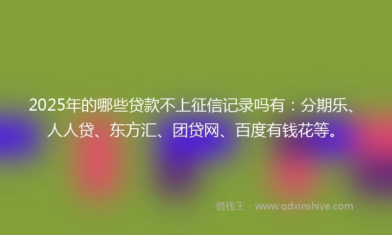 2025年的哪些贷款不上征信记录吗有：分期乐、人人贷、东方汇、团贷网、百度有钱花等。