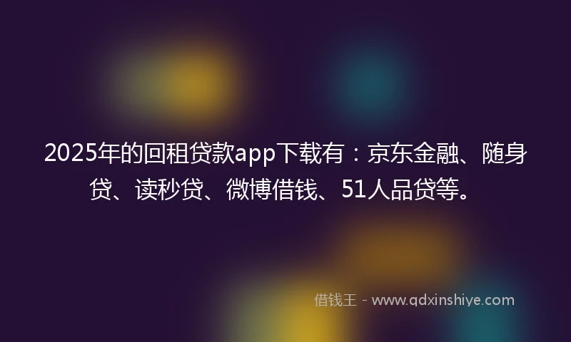 2025年的回租贷款app下载有：京东金融、随身贷、读秒贷、微博借钱、51人品贷等。