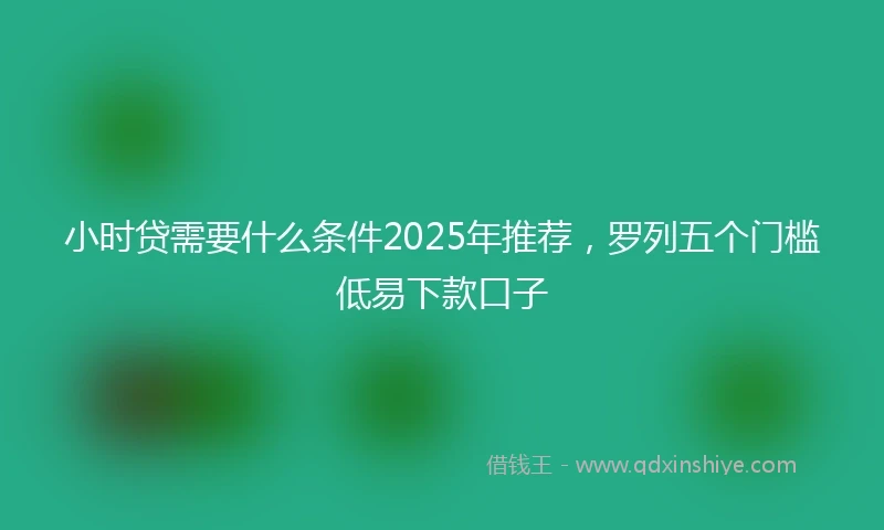 小时贷需要什么条件2025年推荐，罗列五个门槛低易下款口子