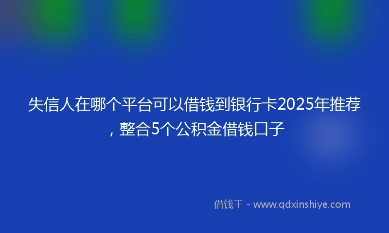 失信人在哪个平台可以借钱到银行卡2025年推荐，整合5个公积金借钱口子