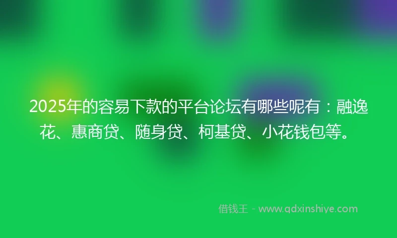 2025年的容易下款的平台论坛有哪些呢有:融逸花、惠商贷、随身贷、柯基贷、小花钱包等。