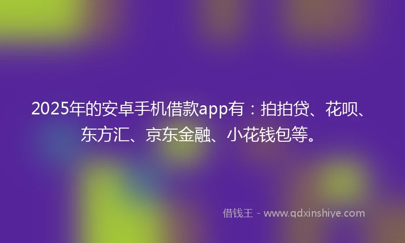 2025年的安卓手机借款app有：拍拍贷、花呗、东方汇、京东金融、小花钱包等。